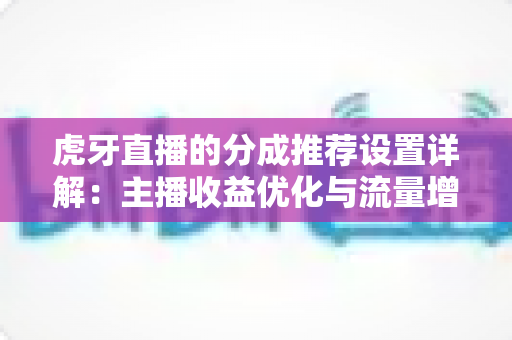 虎牙直播的分成推荐设置详解:主播收益优化与流量增长全方位指南 虎牙直播的分成推荐设置详解:主播收益优化与流量增长全方位指南