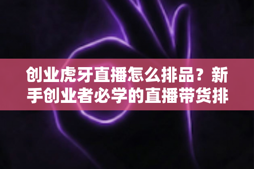 创业虎牙直播怎么排品?新手创业者必学的直播带货排品全攻略 创业虎牙直播怎么排品?新手创业者必学的直播带货排品全攻略