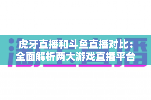 虎牙直播和斗鱼直播对比:全面解析两大游戏直播平台的差异与选择指南 虎牙直播和斗鱼直播对比:全面解析两大游戏直播平台的差异与选择指南