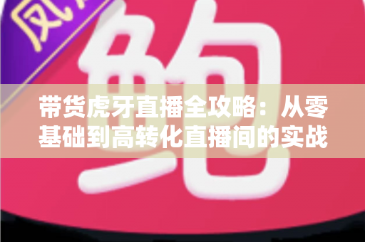 带货虎牙直播全攻略：从零基础到高转化直播间的实战指南