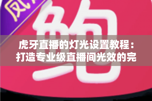 虎牙直播的灯光设置教程：打造专业级直播间光效的完整指南