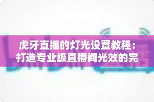 虎牙直播的灯光设置教程：打造专业级直播间光效的完整指南
