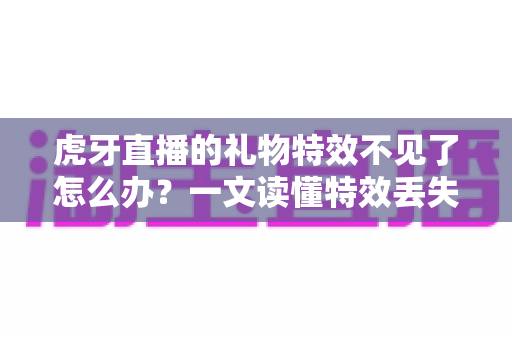 虎牙直播的礼物特效不见了怎么办？一文读懂特效丢失原因与全面解决攻略