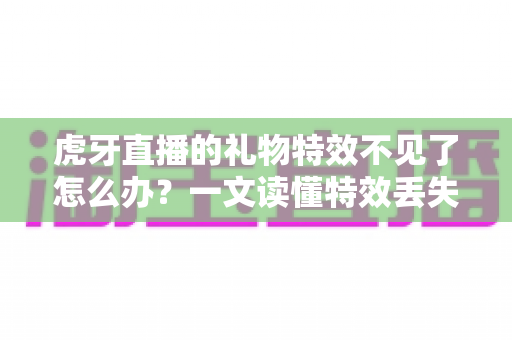 虎牙直播的礼物特效不见了怎么办？一文读懂特效丢失原因与全面解决攻略