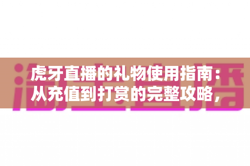 虎牙直播的礼物使用指南:从充值到打赏的完整攻略,助你轻松玩转直播间互动 虎牙直播的礼物使用指南:从充值到打赏的完整攻略,助你轻松玩转直播间互动