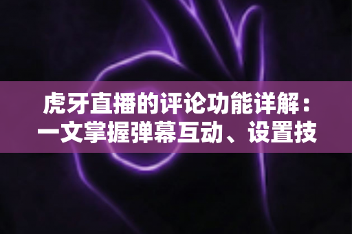 虎牙直播的评论功能详解：一文掌握弹幕互动、设置技巧与管理指南