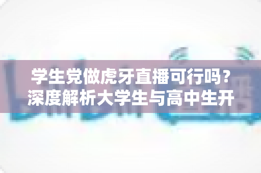学生党做虎牙直播可行吗?深度解析大学生与高中生开启直播之旅的真实前景与实用攻略 学生党做虎牙直播可行吗?深度解析大学生与高中生开启直播之旅的真实前景与实用攻略