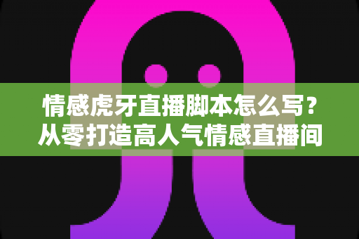 情感虎牙直播脚本怎么写?从零打造高人气情感直播间的实战指南 情感虎牙直播脚本怎么写?从零打造高人气情感直播间的实战指南