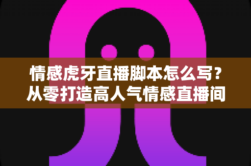 情感虎牙直播脚本怎么写?从零打造高人气情感直播间的实战指南 情感虎牙直播脚本怎么写?从零打造高人气情感直播间的实战指南
