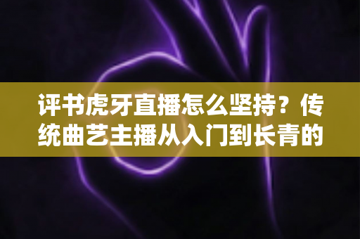 评书虎牙直播怎么坚持?传统曲艺主播从入门到长青的实战生存指南 评书虎牙直播怎么坚持?传统曲艺主播从入门到长青的实战生存指南