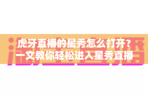 虎牙直播的星秀怎么打开?一文教你轻松进入星秀直播间的完整指南 虎牙直播的星秀怎么打开?一文教你轻松进入星秀直播间的完整指南