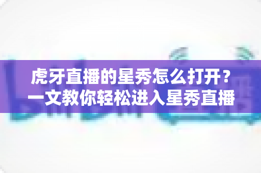 虎牙直播的星秀怎么打开?一文教你轻松进入星秀直播间的完整指南 虎牙直播的星秀怎么打开?一文教你轻松进入星秀直播间的完整指南
