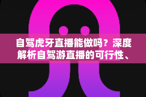 自驾虎牙直播能做吗?深度解析自驾游直播的可行性、必备条件与运营技巧 自驾虎牙直播能做吗?深度解析自驾游直播的可行性、必备条件与运营技巧