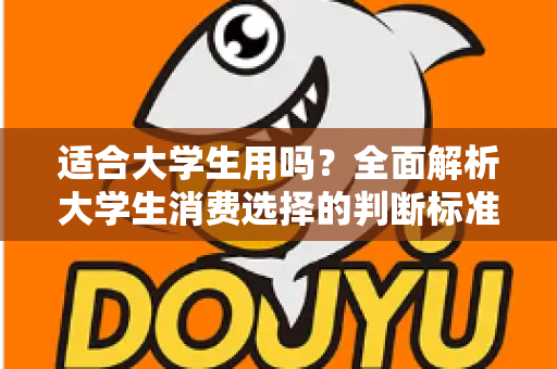 适合大学生用吗?全面解析大学生消费选择的判断标准与实用避坑指南 适合大学生用吗?全面解析大学生消费选择的判断标准与实用避坑指南