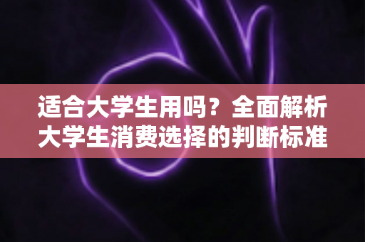 适合大学生用吗？全面解析大学生消费选择的判断标准与实用避坑指南