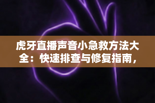 虎牙直播声音小急救方法大全：快速排查与修复指南，让清晰声音立刻回来