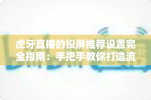 虎牙直播的投屏推荐设置完全指南：手把手教你打造流畅高清的大屏观赛体验