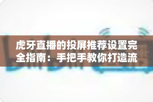 虎牙直播的投屏推荐设置完全指南：手把手教你打造流畅高清的大屏观赛体验