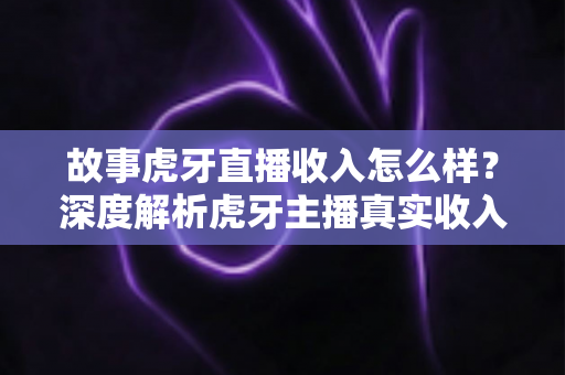 故事虎牙直播收入怎么样？深度解析虎牙主播真实收入构成与赚钱潜力