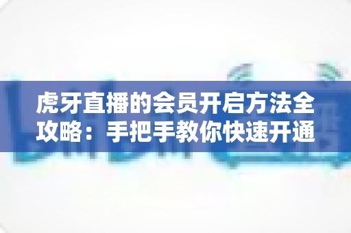 虎牙直播的会员开启方法全攻略：手把手教你快速开通会员，畅享专属观看特权