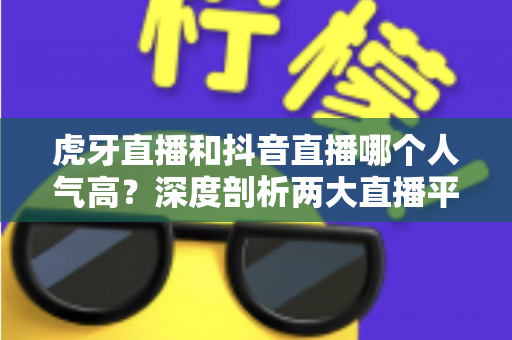 虎牙直播和抖音直播哪个人气高?深度剖析两大直播平台流量真相与选择指南 虎牙直播和抖音直播哪个人气高?深度剖析两大直播平台流量真相与选择指南