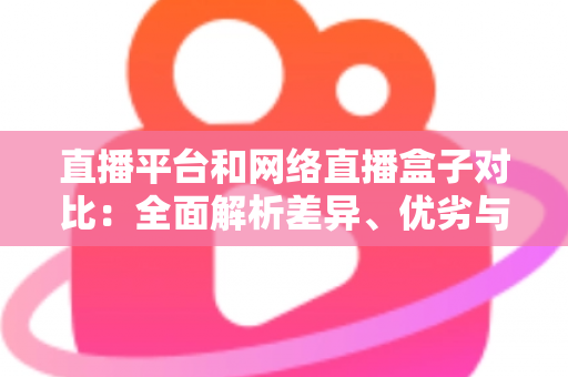 直播平台和网络直播盒子对比:全面解析差异、优劣与选择指南 直播平台和网络直播盒子对比:全面解析差异、优劣与选择指南