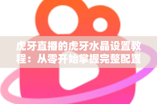 虎牙直播的虎牙水晶设置教程:从零开始掌握完整配置方法与实用优化技巧 虎牙直播的虎牙水晶设置教程:从零开始掌握完整配置方法与实用优化技巧