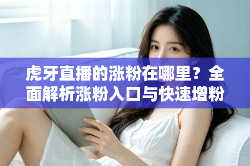 虎牙直播的涨粉在哪里?全面解析涨粉入口与快速增粉实战攻略 虎牙直播的涨粉在哪里?全面解析涨粉入口与快速增粉实战攻略