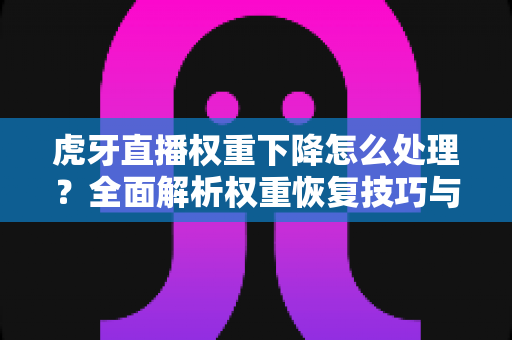 虎牙直播权重下降怎么处理?全面解析权重恢复技巧与流量提升实战指南 虎牙直播权重下降怎么处理?全面解析权重恢复技巧与流量提升实战指南