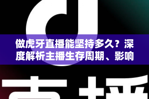做虎牙直播能坚持多久?深度解析主播生存周期、影响因素与长久经营之道 做虎牙直播能坚持多久?深度解析主播生存周期、影响因素与长久经营之道