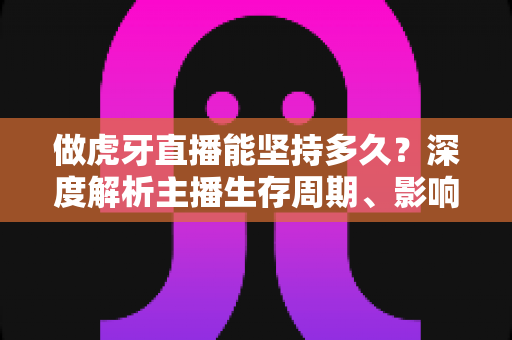 做虎牙直播能坚持多久?深度解析主播生存周期、影响因素与长久经营之道 做虎牙直播能坚持多久?深度解析主播生存周期、影响因素与长久经营之道