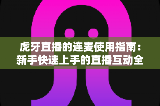 虎牙直播的连麦使用指南:新手快速上手的直播互动全攻略 虎牙直播的连麦使用指南:新手快速上手的直播互动全攻略