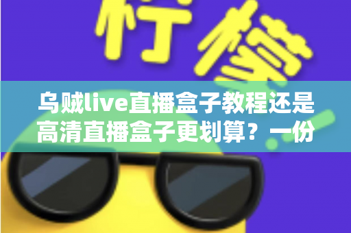 乌贼live直播盒子教程还是高清直播盒子更划算?一份看得懂的直播观看方案性价比指南 乌贼live直播盒子教程还是高清直播盒子更划算?一份看得懂的直播观看方案性价比指南