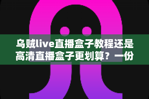 乌贼live直播盒子教程还是高清直播盒子更划算?一份看得懂的直播观看方案性价比指南 乌贼live直播盒子教程还是高清直播盒子更划算?一份看得懂的直播观看方案性价比指南