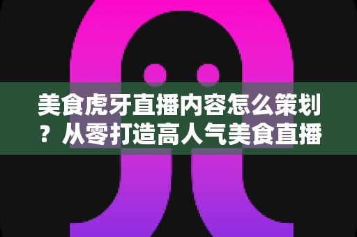 美食虎牙直播内容怎么策划?从零打造高人气美食直播间的完整攻略 美食虎牙直播内容怎么策划?从零打造高人气美食直播间的完整攻略