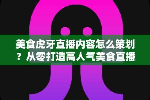 美食虎牙直播内容怎么策划?从零打造高人气美食直播间的完整攻略 美食虎牙直播内容怎么策划?从零打造高人气美食直播间的完整攻略