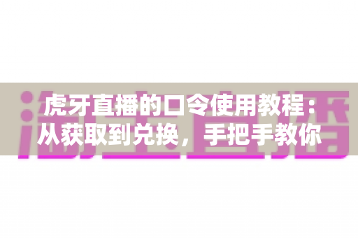 虎牙直播的口令使用教程：从获取到兑换，手把手教你玩转口令领取福利