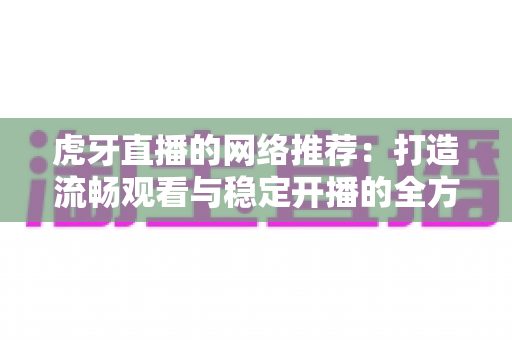 虎牙直播的网络推荐:打造流畅观看与稳定开播的全方位网络优化指南 虎牙直播的网络推荐:打造流畅观看与稳定开播的全方位网络优化指南