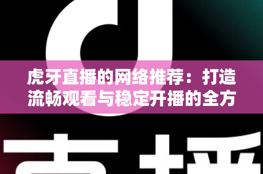 虎牙直播的网络推荐:打造流畅观看与稳定开播的全方位网络优化指南 虎牙直播的网络推荐:打造流畅观看与稳定开播的全方位网络优化指南