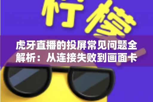 虎牙直播的投屏常见问题全解析:从连接失败到画面卡顿,一站式解决指南 虎牙直播的投屏常见问题全解析:从连接失败到画面卡顿,一站式解决指南