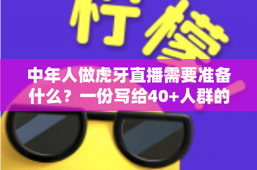 中年人做虎牙直播需要准备什么?一份写给40+人群的开播全攻略 中年人做虎牙直播需要准备什么?一份写给40+人群的开播全攻略