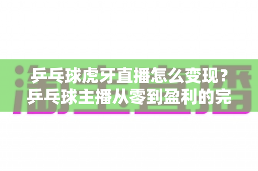 乒乓球虎牙直播怎么变现？乒乓球主播从零到盈利的完整变现攻略
