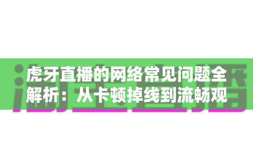 虎牙直播的网络常见问题全解析:从卡顿掉线到流畅观看的终极解决方案指南 虎牙直播的网络常见问题全解析:从卡顿掉线到流畅观看的终极解决方案指南