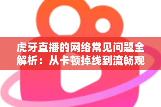 虎牙直播的网络常见问题全解析:从卡顿掉线到流畅观看的终极解决方案指南 虎牙直播的网络常见问题全解析:从卡顿掉线到流畅观看的终极解决方案指南