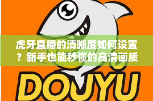 虎牙直播的清晰度如何设置?新手也能秒懂的高清画质调节全攻略 虎牙直播的清晰度如何设置?新手也能秒懂的高清画质调节全攻略