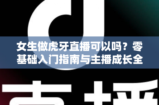 女生做虎牙直播可以吗?零基础入门指南与主播成长全攻略 女生做虎牙直播可以吗?零基础入门指南与主播成长全攻略