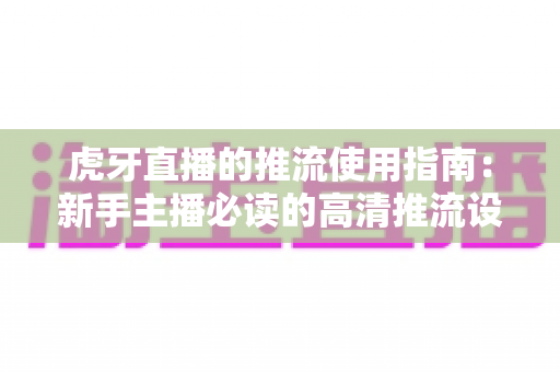 虎牙直播的推流使用指南：新手主播必读的高清推流设置与实战教程