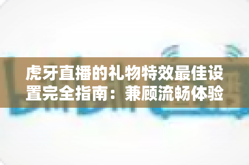 虎牙直播的礼物特效最佳设置完全指南：兼顾流畅体验与直播互动氛围
