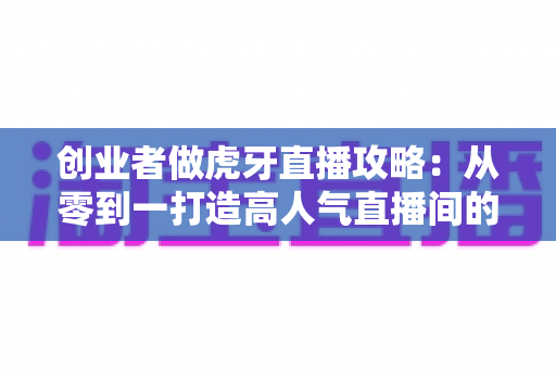 创业者做虎牙直播攻略：从零到一打造高人气直播间的实战指南
