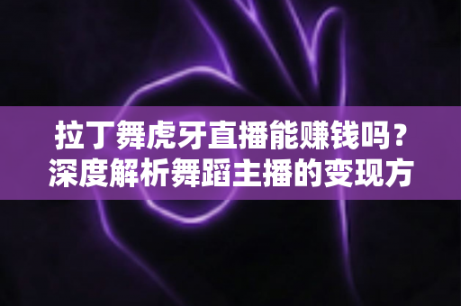 拉丁舞虎牙直播能赚钱吗?深度解析舞蹈主播的变现方式与真实收益 拉丁舞虎牙直播能赚钱吗?深度解析舞蹈主播的变现方式与真实收益